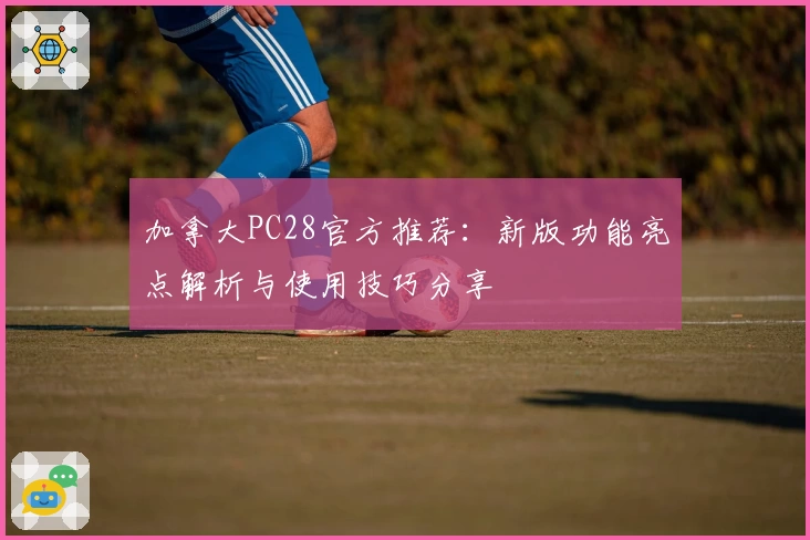加拿大PC28官方推荐：新版功能亮点解析与使用技巧分享