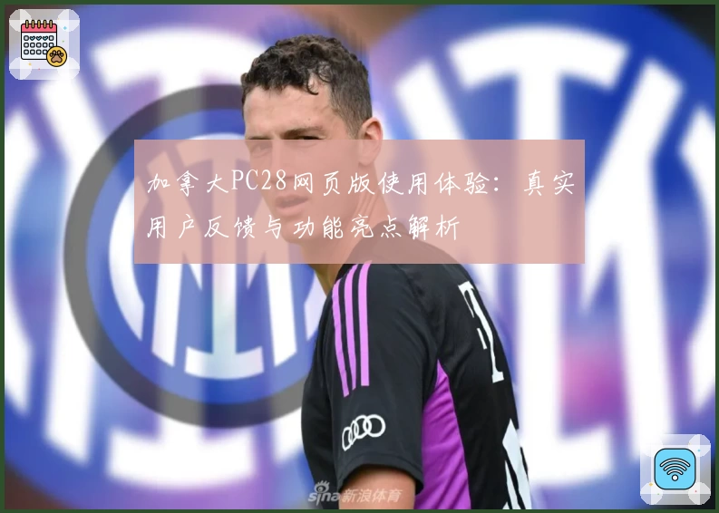 加拿大PC28网页版使用体验：真实用户反馈与功能亮点解析