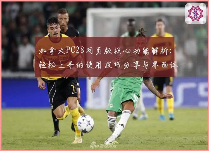 加拿大PC28网页版核心功能解析：轻松上手的使用技巧分享与界面体验说明