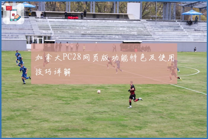 加拿大PC28网页版功能特色及使用技巧详解