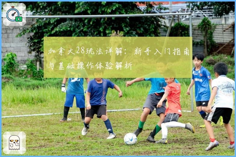 加拿大28玩法详解：新手入门指南与基础操作体验解析