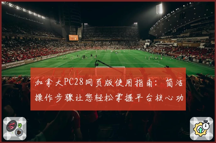 加拿大PC28网页版使用指南：简洁操作步骤让您轻松掌握平台核心功能