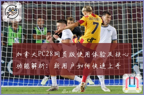 加拿大PC28网页版使用体验及核心功能解析：新用户如何快速上手