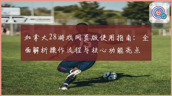 加拿大28游戏网页版使用指南：全面解析操作流程与核心功能亮点