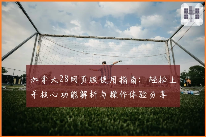 加拿大28网页版使用指南：轻松上手核心功能解析与操作体验分享
