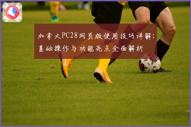 加拿大PC28网页版使用技巧详解：基础操作与功能亮点全面解析