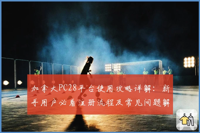 加拿大PC28平台使用攻略详解：新手用户必看注册流程及常见问题解答