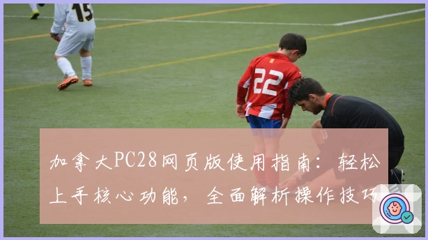 加拿大PC28网页版使用指南：轻松上手核心功能，全面解析操作技巧与用户体验