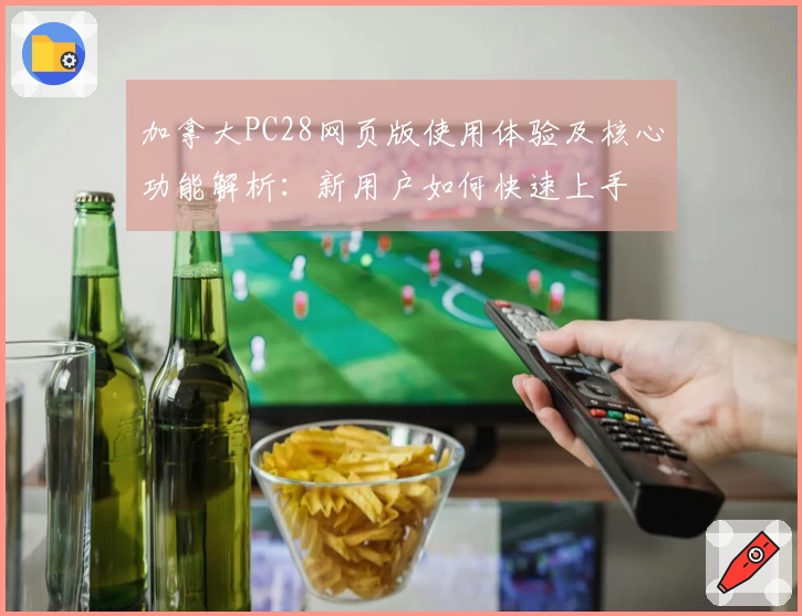 加拿大PC28网页版使用体验及核心功能解析：新用户如何快速上手