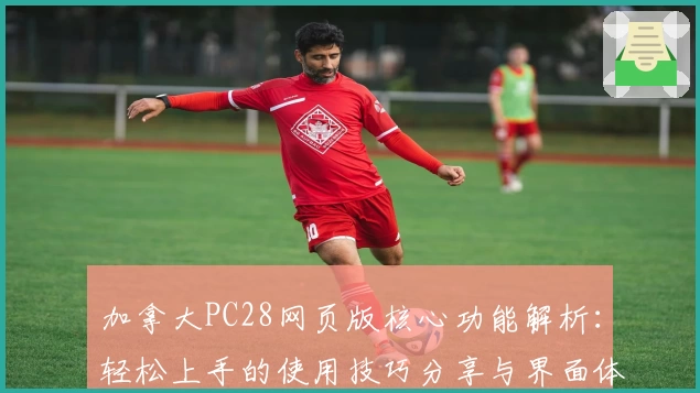 加拿大PC28网页版核心功能解析：轻松上手的使用技巧分享与界面体验说明