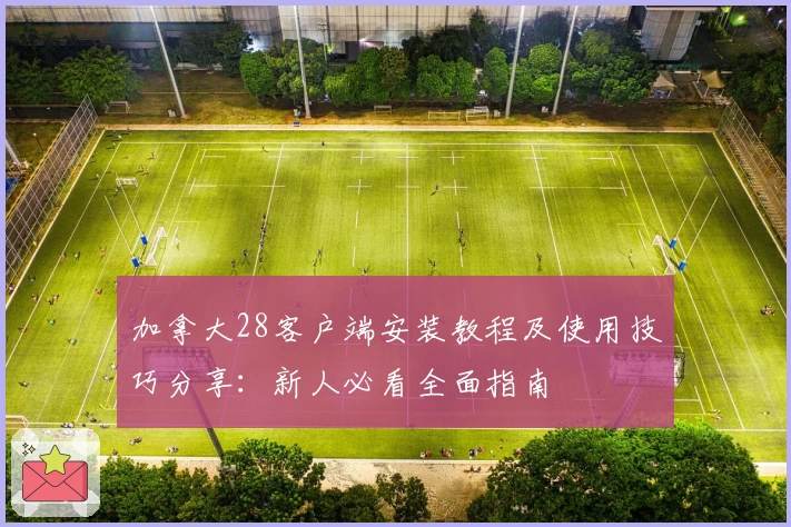 加拿大28客户端安装教程及使用技巧分享：新人必看全面指南