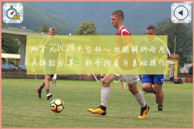 加拿大PC28平台核心功能解析与用户体验分享：新手指南与基础操作全解析