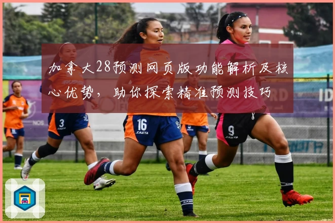 加拿大28预测网页版功能解析及核心优势，助你探索精准预测技巧