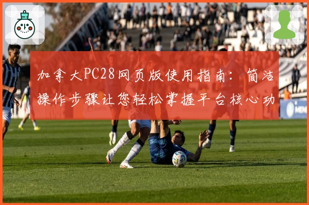 加拿大PC28网页版使用指南：简洁操作步骤让您轻松掌握平台核心功能