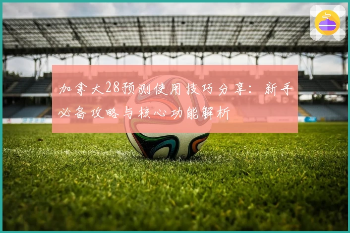 加拿大28预测使用技巧分享：新手必备攻略与核心功能解析