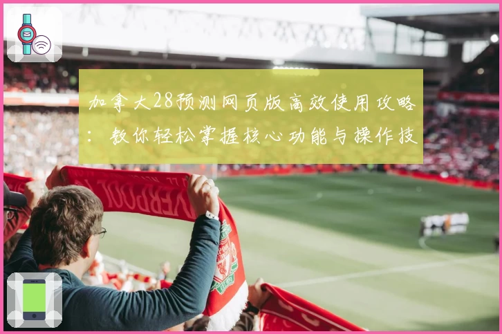 加拿大28预测网页版高效使用攻略：教你轻松掌握核心功能与操作技巧