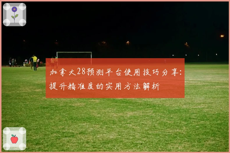 加拿大28预测平台使用技巧分享：提升精准度的实用方法解析