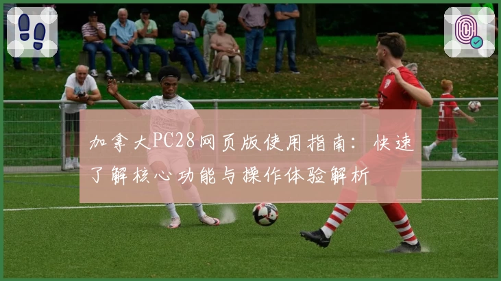 加拿大PC28网页版使用指南：快速了解核心功能与操作体验解析