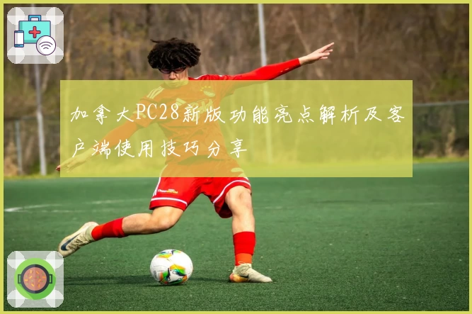 加拿大PC28新版功能亮点解析及客户端使用技巧分享