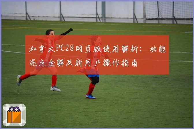 加拿大PC28网页版使用解析：功能亮点全解及新用户操作指南