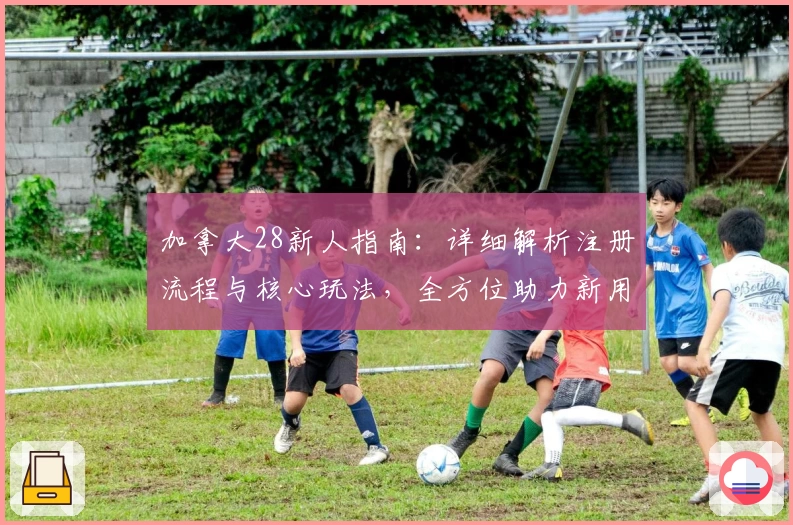 加拿大28新人指南：详细解析注册流程与核心玩法，全方位助力新用户快速上手